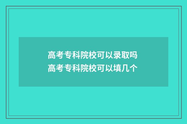 高考专科院校可以录取吗 高考专科院校可以填几个