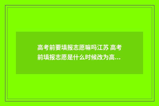 高考前要填报志愿嘛吗江苏 高考前填报志愿是什么时候改为高考后的