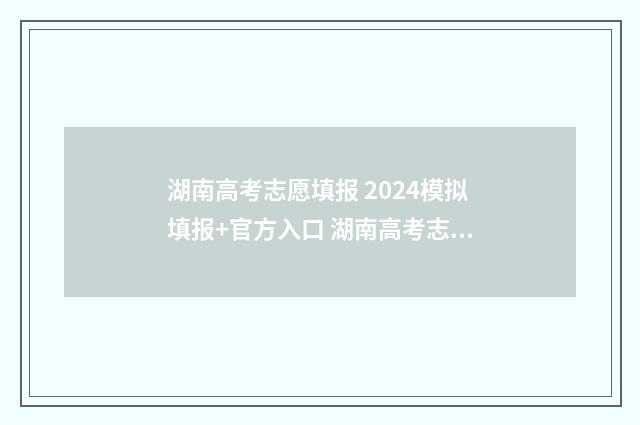 湖南高考志愿填报 2024模拟填报+官方入口 湖南高考志愿填报表