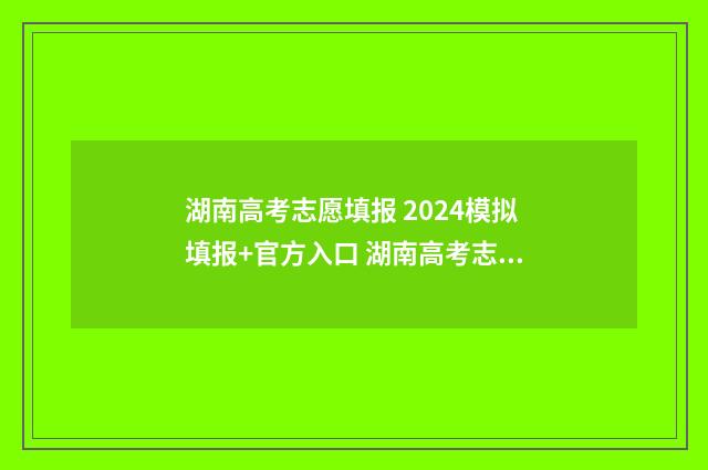 湖南高考志愿填报 2024模拟填报+官方入口 湖南高考志愿填报表