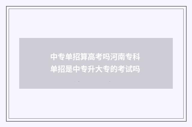 中专单招算高考吗河南专科 单招是中专升大专的考试吗