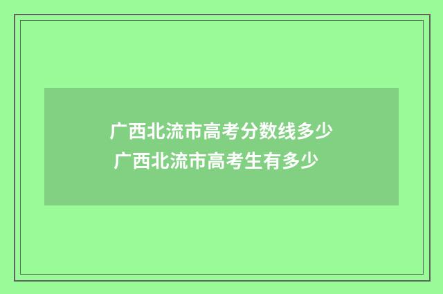 广西北流市高考分数线多少 广西北流市高考生有多少