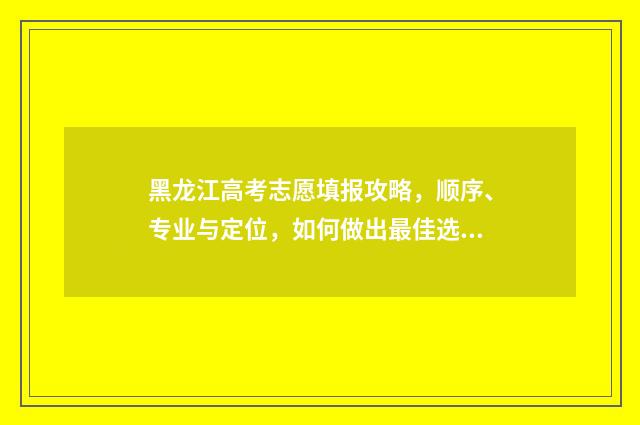 黑龙江高考志愿填报攻略，顺序、专业与定位，如何做出最佳选择？ 黑龙江高考志愿可以填几个学校