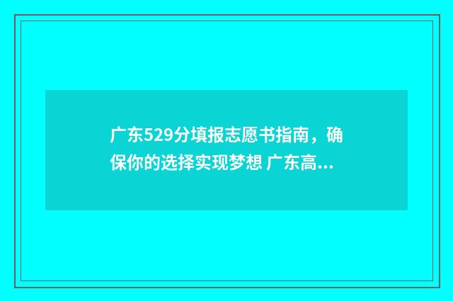 广东529分填报志愿书指南，确保你的选择实现梦想 广东高考529分能上什么大学