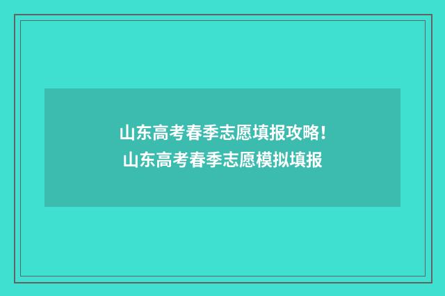 山东高考春季志愿填报攻略！ 山东高考春季志愿模拟填报