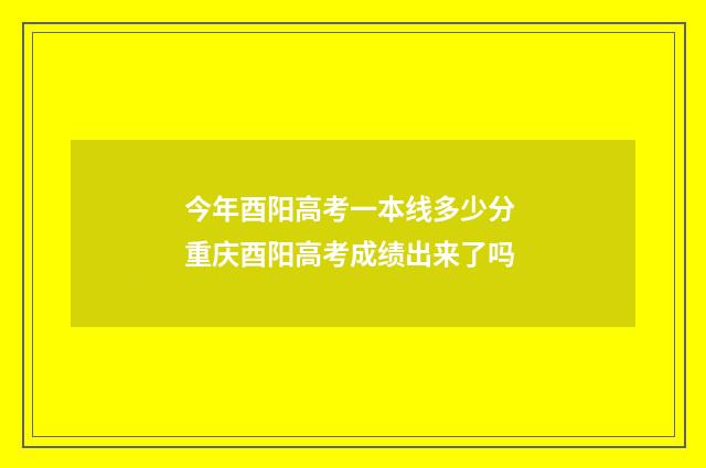 今年酉阳高考一本线多少分 重庆酉阳高考成绩出来了吗