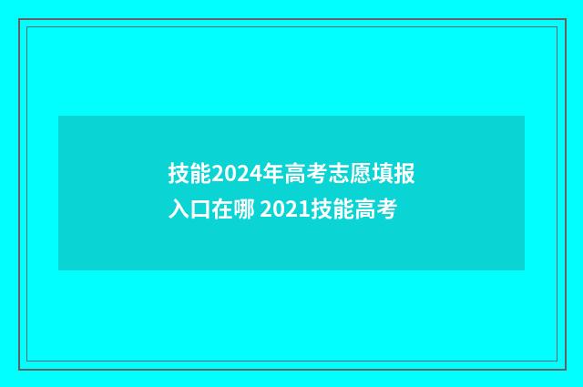 技能2024年高考志愿填报入口在哪 2021技能高考