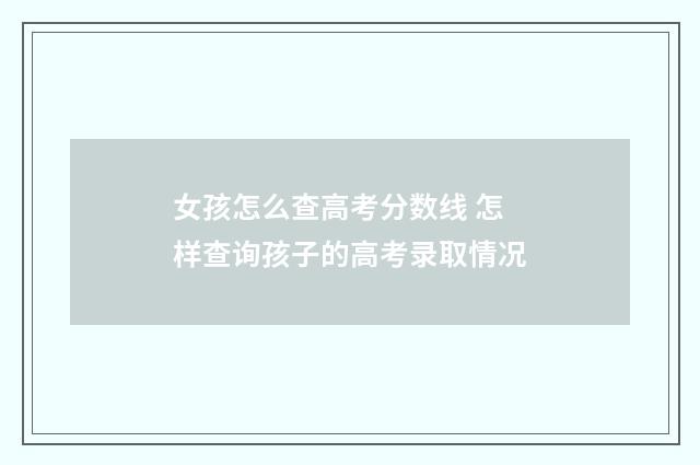 女孩怎么查高考分数线 怎样查询孩子的高考录取情况