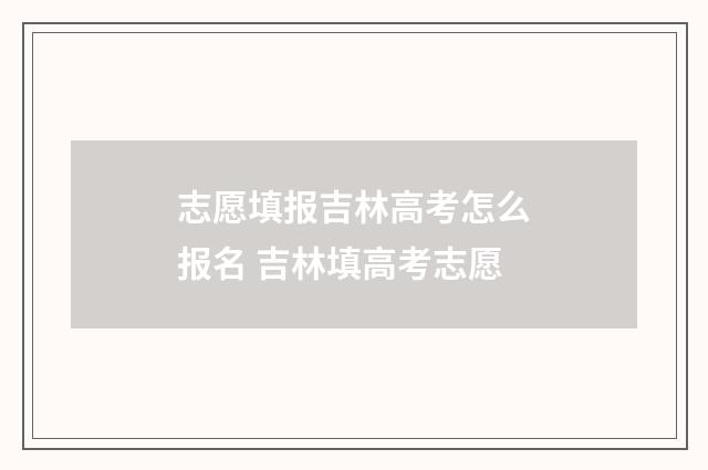 志愿填报吉林高考怎么报名 吉林填高考志愿