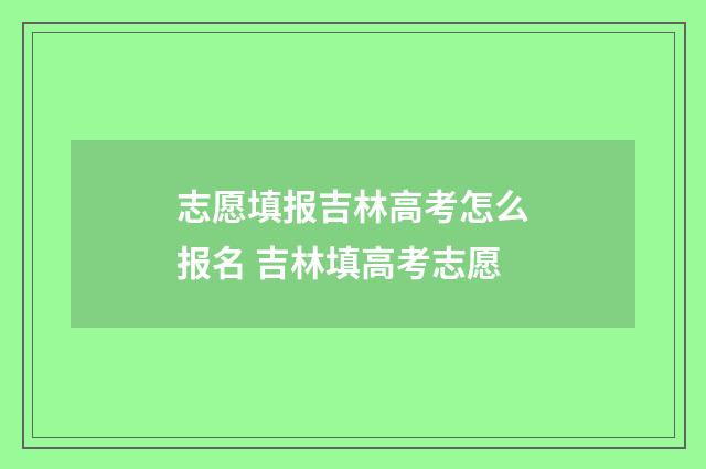 志愿填报吉林高考怎么报名 吉林填高考志愿