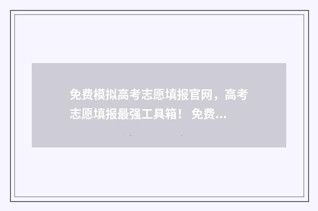 免费模拟高考志愿填报官网，高考志愿填报最强工具箱！ 免费模拟高考志愿填报服务平台