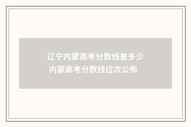 辽宁内蒙高考分数线差多少 内蒙高考分数线位次公布