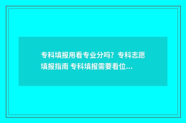 专科填报用看专业分吗？专科志愿填报指南 专科填报需要看位次吗