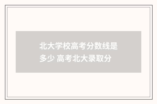 北大学校高考分数线是多少 高考北大录取分