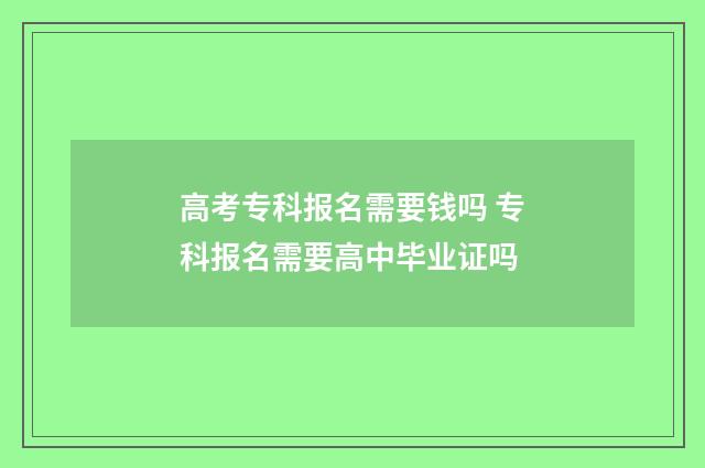 高考专科报名需要钱吗 专科报名需要高中毕业证吗