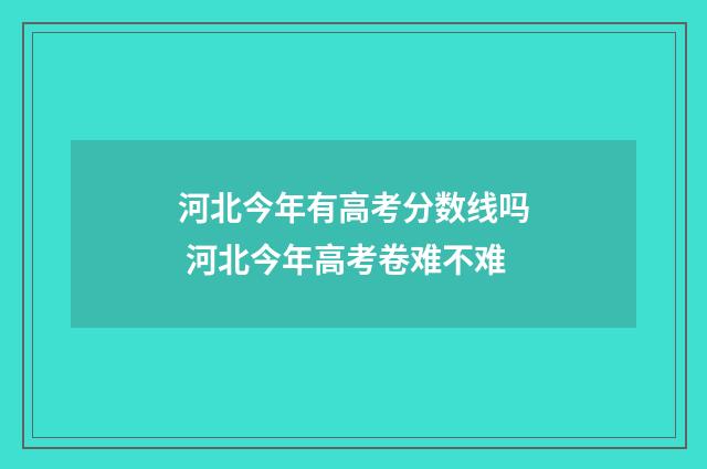 河北今年有高考分数线吗 河北今年高考卷难不难