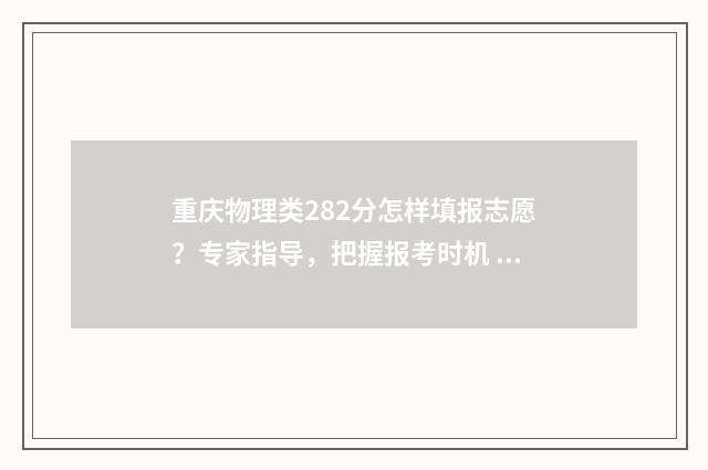 重庆物理类282分怎样填报志愿？专家指导，把握报考时机 重庆物理类2021一分一段表