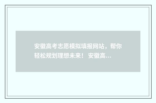 安徽高考志愿模拟填报网站，帮你轻松规划理想未来！ 安徽高考志愿模拟填报系统