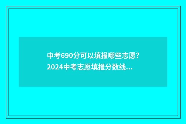 中考690分可以填报哪些志愿？2024中考志愿填报分数线及报考指南 中考669分