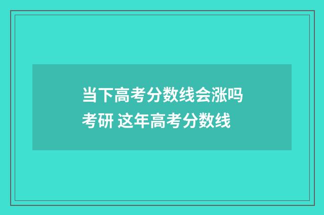当下高考分数线会涨吗考研 这年高考分数线