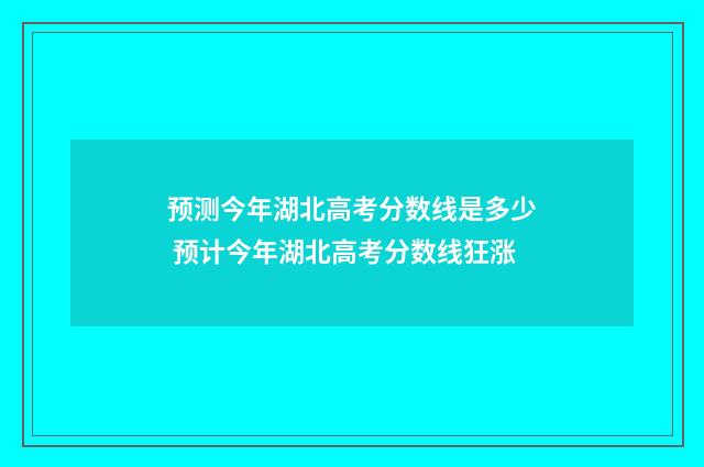 预测今年湖北高考分数线是多少 预计今年湖北高考分数线狂涨
