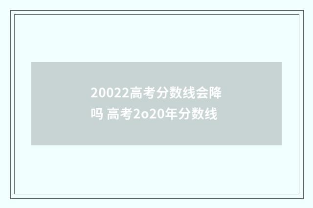 20022高考分数线会降吗 高考2o20年分数线