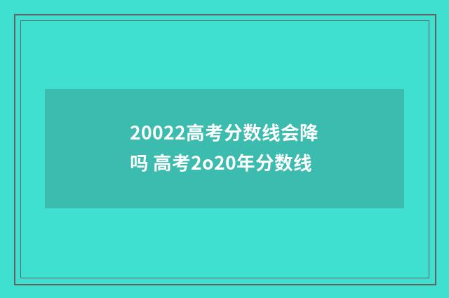 20022高考分数线会降吗 高考2o20年分数线