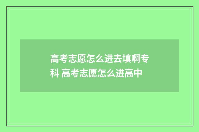 高考志愿怎么进去填啊专科 高考志愿怎么进高中