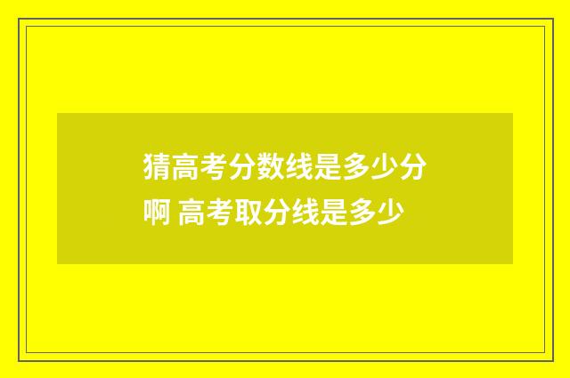 猜高考分数线是多少分啊 高考取分线是多少