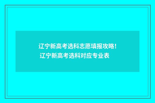 辽宁新高考选科志愿填报攻略！ 辽宁新高考选科对应专业表