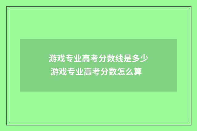 游戏专业高考分数线是多少 游戏专业高考分数怎么算