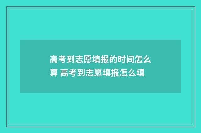 高考到志愿填报的时间怎么算 高考到志愿填报怎么填