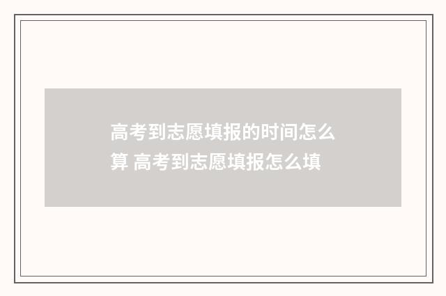 高考到志愿填报的时间怎么算 高考到志愿填报怎么填
