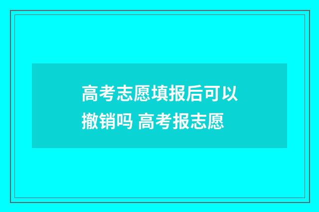 高考志愿填报后可以撤销吗 高考报志愿