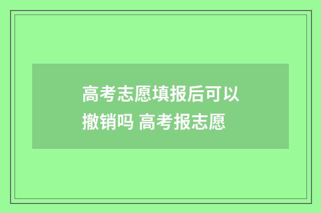 高考志愿填报后可以撤销吗 高考报志愿