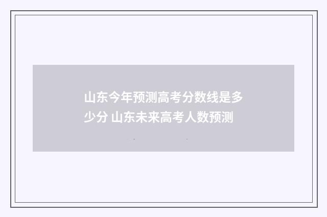 山东今年预测高考分数线是多少分 山东未来高考人数预测
