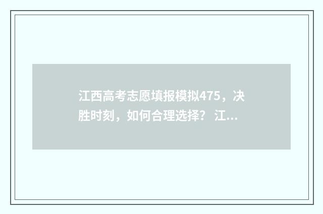 江西高考志愿填报模拟475，决胜时刻，如何合理选择？ 江西高考志愿填报有多少个