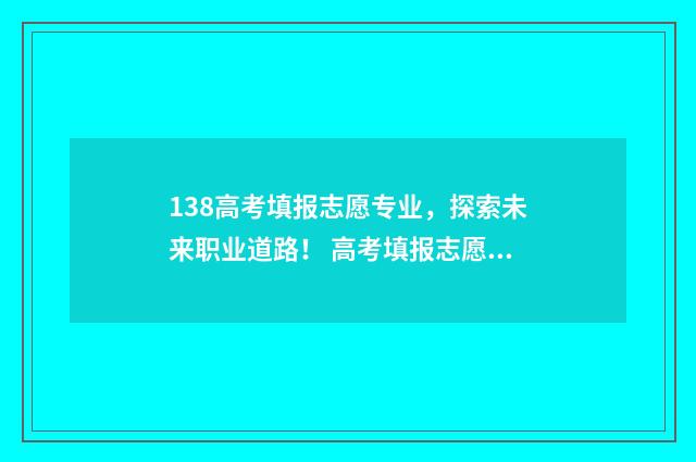 138高考填报志愿专业，探索未来职业道路！ 高考填报志愿时123志愿如何填