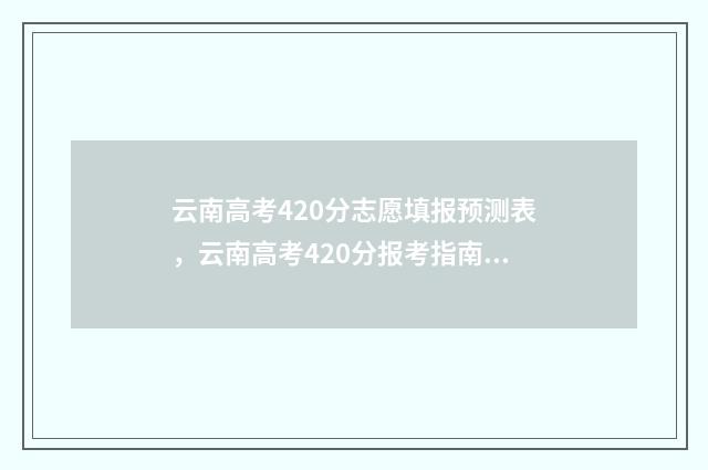 云南高考420分志愿填报预测表，云南高考420分报考指南 2021年云南高考分数420分