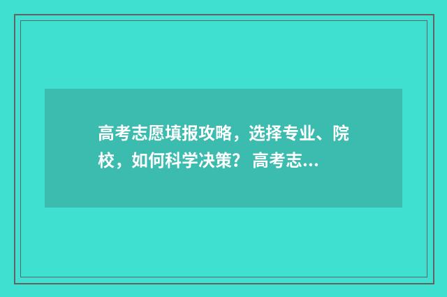 高考志愿填报攻略，选择专业、院校，如何科学决策？ 高考志愿填报攻略河北