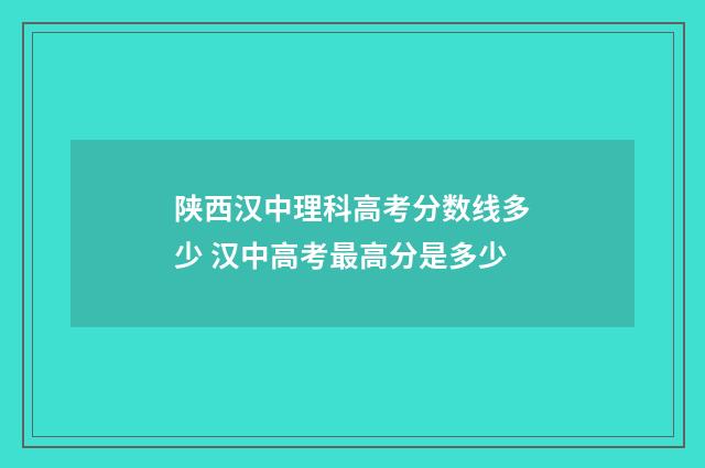 陕西汉中理科高考分数线多少 汉中高考最高分是多少