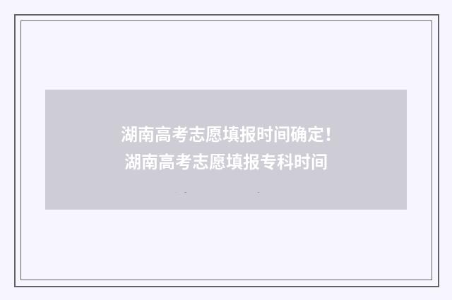湖南高考志愿填报时间确定！ 湖南高考志愿填报专科时间