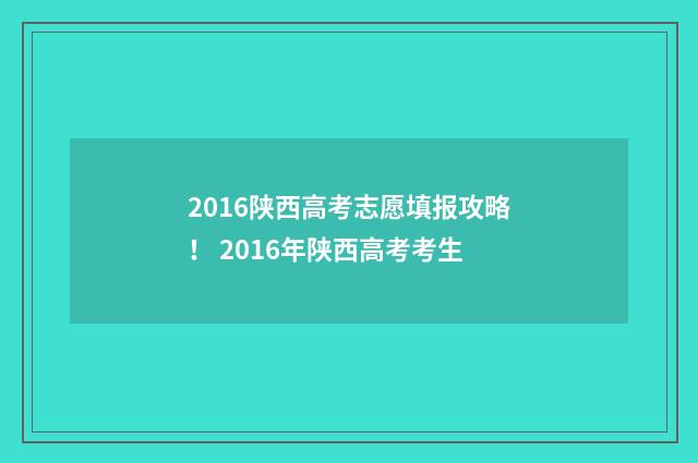 2016陕西高考志愿填报攻略！ 2016年陕西高考考生
