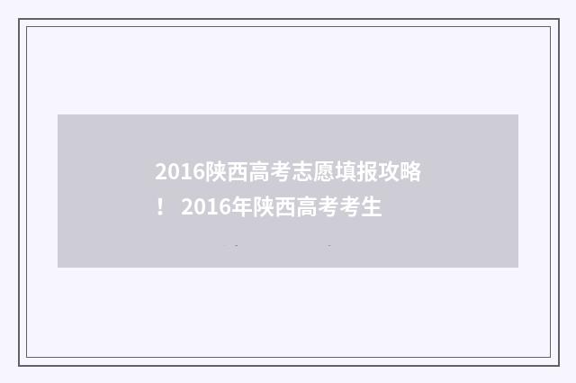2016陕西高考志愿填报攻略！ 2016年陕西高考考生