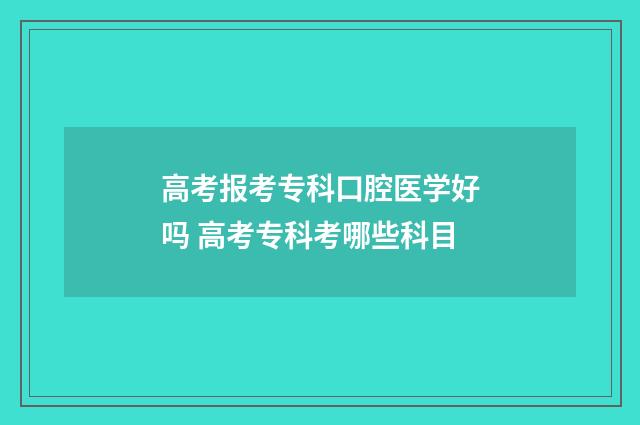 高考报考专科口腔医学好吗 高考专科考哪些科目