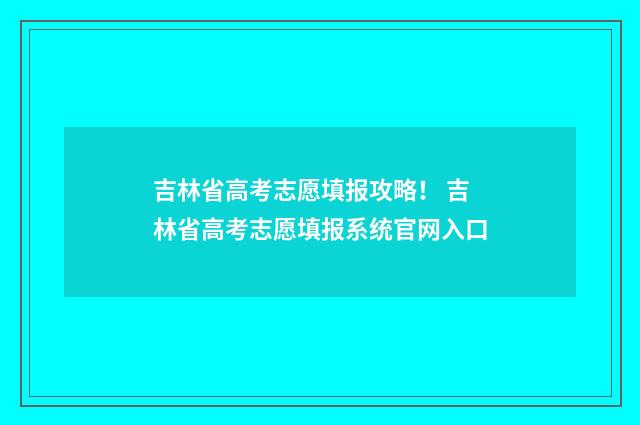 吉林省高考志愿填报攻略！ 吉林省高考志愿填报系统官网入口
