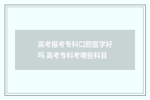 高考报考专科口腔医学好吗 高考专科考哪些科目