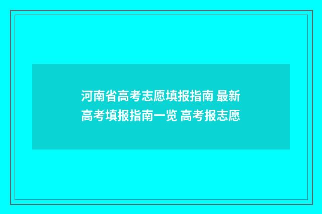 河南省高考志愿填报指南 最新高考填报指南一览 高考报志愿
