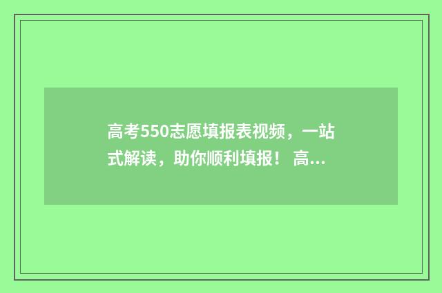 高考550志愿填报表视频，一站式解读，助你顺利填报！ 高考550到580能上什么大学