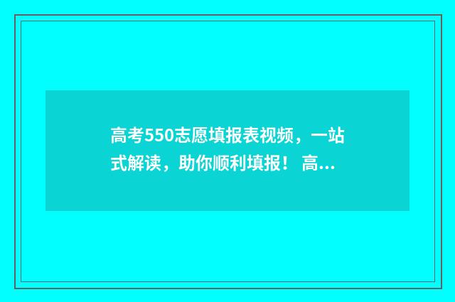 高考550志愿填报表视频，一站式解读，助你顺利填报！ 高考550到580能上什么大学